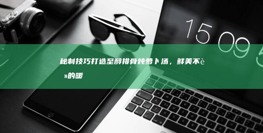 秘制技巧：打造至醇排骨炖萝卜汤，鲜美不腻的暖心食谱